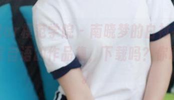 MFStar模范学院 – 南晓梦的白衬衫，像是自言自语的作品集，下载吗？你敢不敢。
