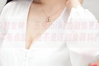 TGOD推女神 – 玉兔miki的剧情更新：剧本有点乱，是不是该加点调料？