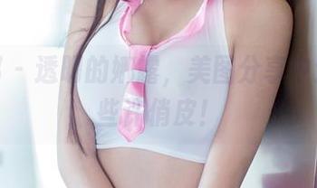 推女郎 – 透明的娜露，美图分享中透露出些许俏皮！