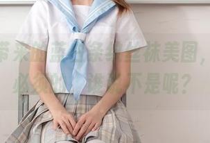 祖木子带来的蓝白条纹丝袜美图，下载是必须的，谁说不是呢？