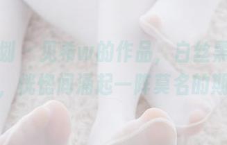 紧急企划 – 见希w的作品，白丝黑丝呼之欲出，恍惚间涌起一阵莫名的期待。